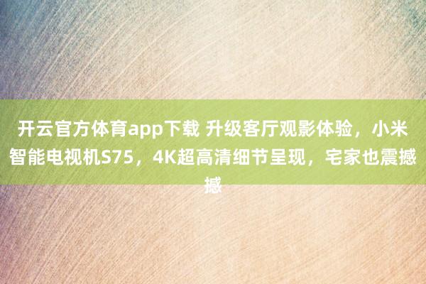开云官方体育app下载 升级客厅观影体验，小米智能电视机S75，4K超高清细节呈现，宅家也震撼