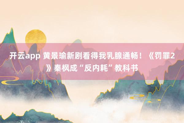 开云app 黄景瑜新剧看得我乳腺通畅!《罚罪2》秦枫成“反内耗”教科书