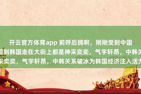 开云官方体育app 前呼后拥啊，刚刚受到中国高规格接待的李在明，回到韩国走在大街上都是神采奕奕，气宇轩昂，中韩关系破冰为韩国经济注入活力
