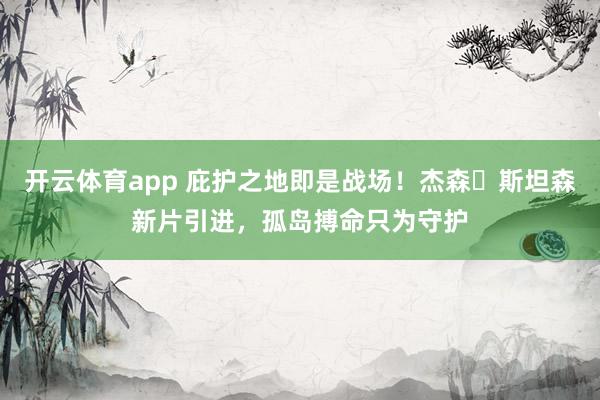 开云体育app 庇护之地即是战场！杰森・斯坦森新片引进，孤岛搏命只为守护
