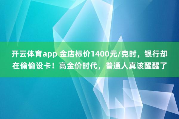 开云体育app 金店标价1400元/克时,银行却在偷偷设卡!高金价时代,普通人真该醒醒了