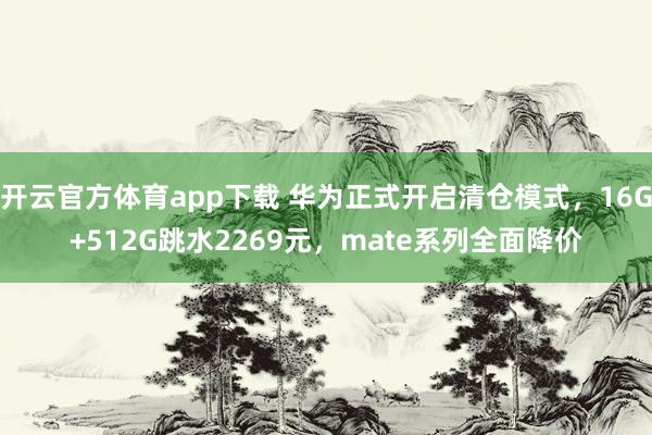 开云官方体育app下载 华为正式开启清仓模式，16G+512G跳水2269元，mate系列全面降价