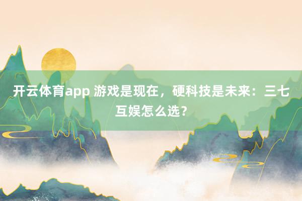 开云体育app 游戏是现在,硬科技是未来:三七互娱怎么选?
