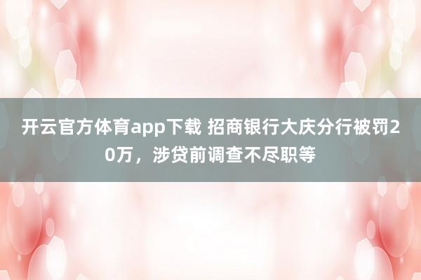 开云官方体育app下载 招商银行大庆分行被罚20万，涉贷前调查不尽职等