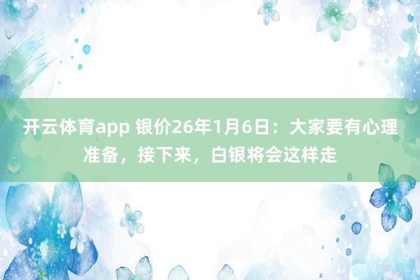 开云体育app 银价26年1月6日：大家要有心理准备，接下来，白银将会这样走