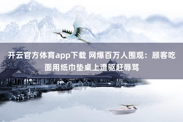 开云官方体育app下载 网爆百万人围观：顾客吃面用纸巾垫桌上遭驱赶辱骂