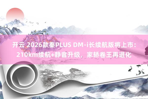 开云 2026款秦PLUS DM-i长续航版将上市：210km续航+静音升级，家轿卷王再进化