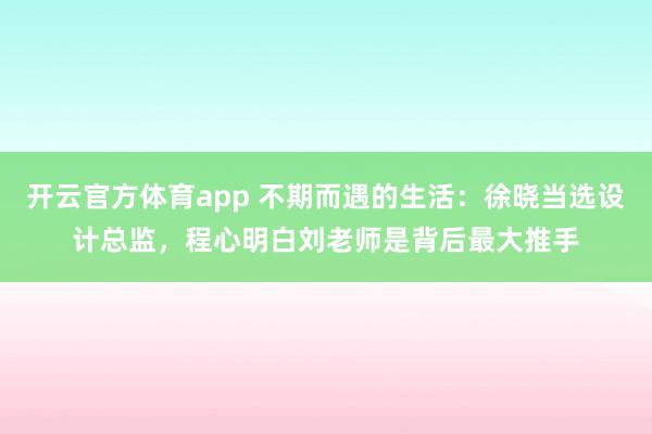 开云官方体育app 不期而遇的生活:徐晓当选设计总监,程心明白刘老师是背后最大推手