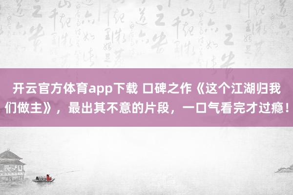 开云官方体育app下载 口碑之作《这个江湖归我们做主》，最出其不意的片段，一口气看完才过瘾！