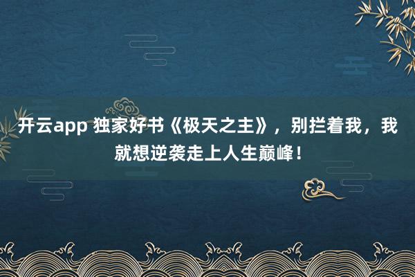 开云app 独家好书《极天之主》，别拦着我，我就想逆袭走上人生巅峰！