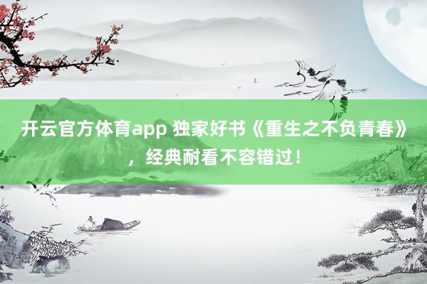 开云官方体育app 独家好书《重生之不负青春》，经典耐看不容错过！