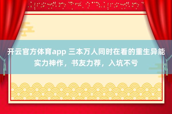 开云官方体育app 三本万人同时在看的重生异能实力神作，书友力荐，入坑不亏