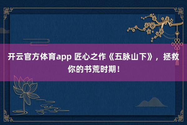 开云官方体育app 匠心之作《五脉山下》，拯救你的书荒时期！