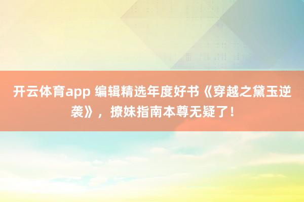 开云体育app 编辑精选年度好书《穿越之黛玉逆袭》，撩妹指南本尊无疑了！