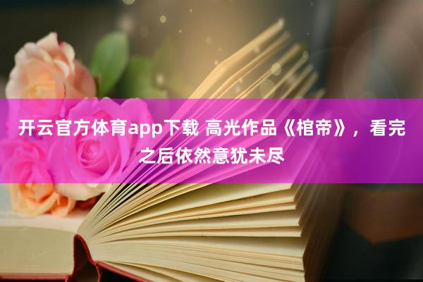 开云官方体育app下载 高光作品《棺帝》，看完之后依然意犹未尽