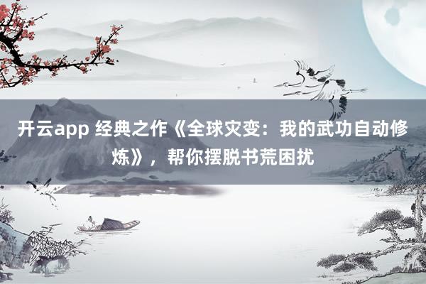 开云app 经典之作《全球灾变:我的武功自动修炼》,帮你摆脱书荒困扰