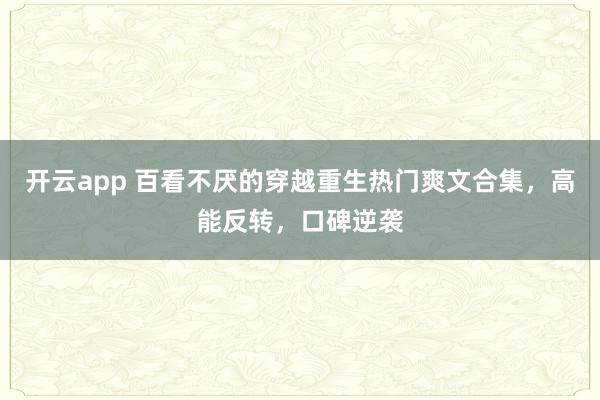 开云app 百看不厌的穿越重生热门爽文合集,高能反转,口碑逆袭