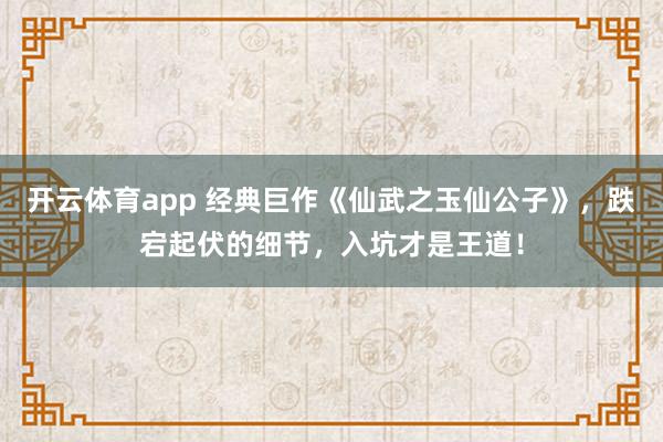 开云体育app 经典巨作《仙武之玉仙公子》,跌宕起伏的细节,入坑才是王道!