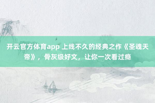 开云官方体育app 上线不久的经典之作《圣魂天帝》,骨灰级好文,让你一次看过瘾
