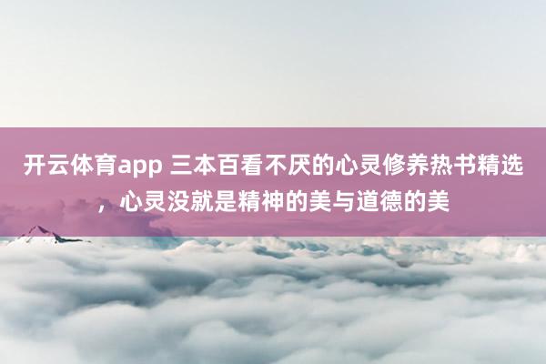 开云体育app 三本百看不厌的心灵修养热书精选,心灵没就是精神的美与道德的美