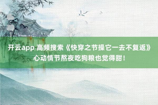 开云app 高频搜索《快穿之节操它一去不复返》心动情节熬夜吃狗粮也觉得甜！