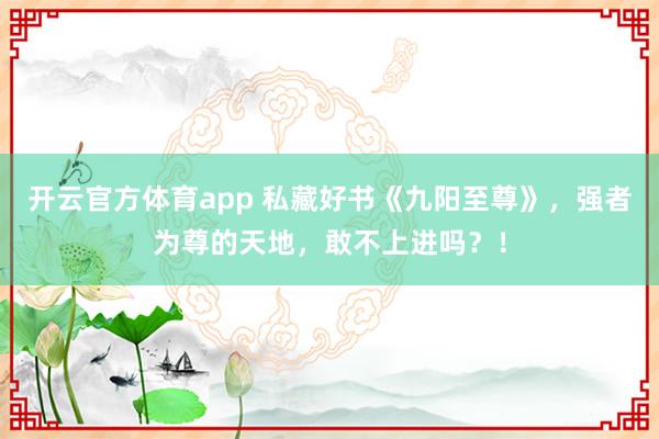 开云官方体育app 私藏好书《九阳至尊》，强者为尊的天地，敢不上进吗？！