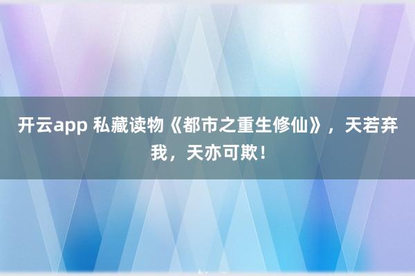 开云app 私藏读物《都市之重生修仙》，天若弃我，天亦可欺！