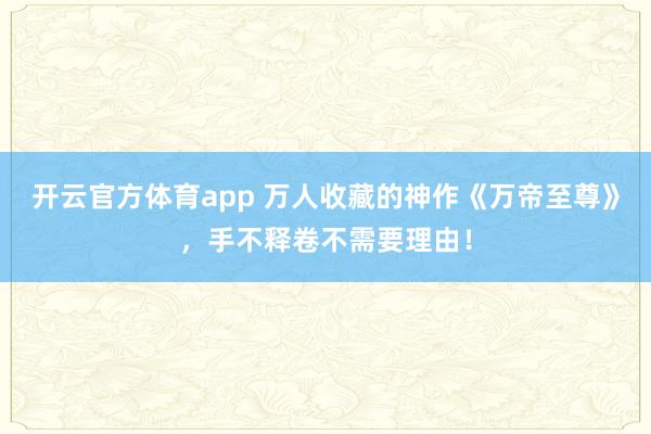 开云官方体育app 万人收藏的神作《万帝至尊》，手不释卷不需要理由！