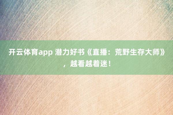 开云体育app 潜力好书《直播：荒野生存大师》，越看越着迷！