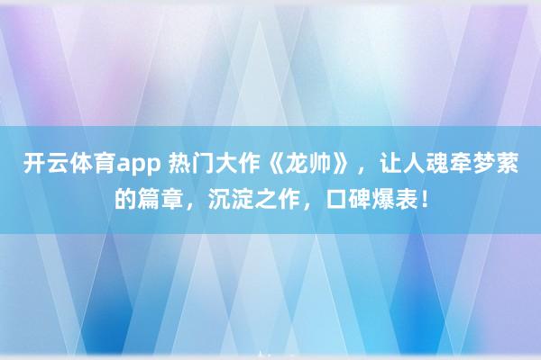 开云体育app 热门大作《龙帅》，让人魂牵梦萦的篇章，沉淀之作，口碑爆表！