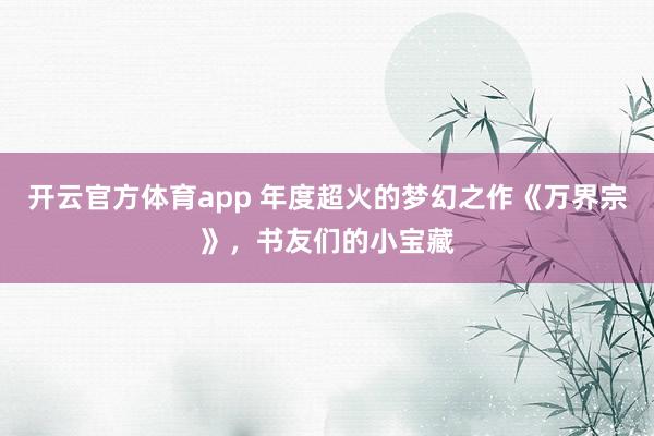 开云官方体育app 年度超火的梦幻之作《万界宗》，书友们的小宝藏