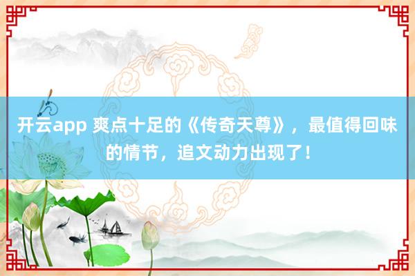 开云app 爽点十足的《传奇天尊》,最值得回味的情节,追文动力出现了!