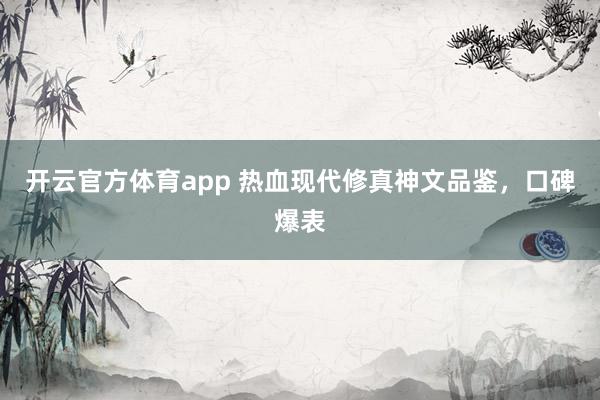 开云官方体育app 热血现代修真神文品鉴，口碑爆表