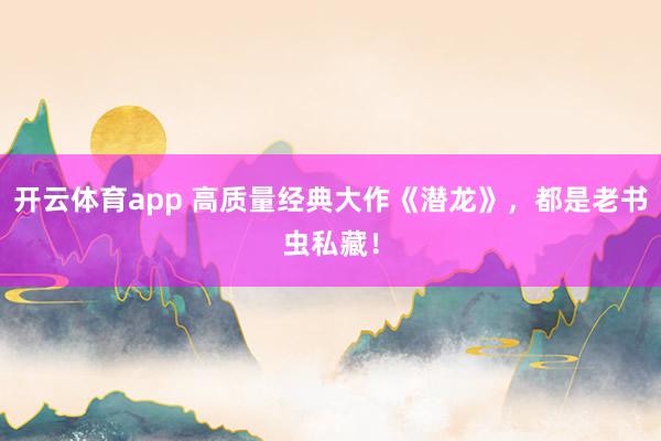 开云体育app 高质量经典大作《潜龙》，都是老书虫私藏！