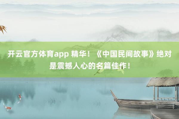 开云官方体育app 精华!《中国民间故事》绝对是震撼人心的名篇佳作!