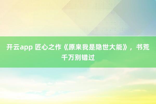 开云app 匠心之作《原来我是隐世大能》，书荒千万别错过
