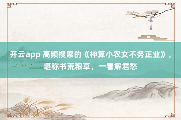 开云app 高频搜索的《神算小农女不务正业》，堪称书荒粮草，一看解君愁