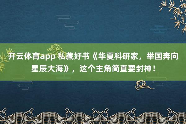 开云体育app 私藏好书《华夏科研家,举国奔向星辰大海》,这个主角简直要封神!