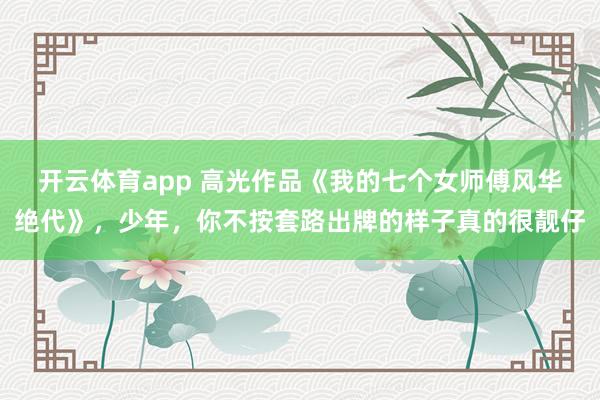 开云体育app 高光作品《我的七个女师傅风华绝代》,少年,你不按套路出牌的样子真的很靓仔