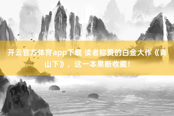 开云官方体育app下载 读者称赞的白金大作《青山下》，这一本果断收藏！