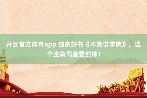 开云官方体育app 独家好书《不靠谱学院》，这个主角简直要封神！