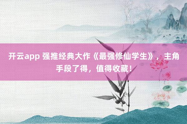 开云app 强推经典大作《最强修仙学生》，主角手段了得，值得收藏！