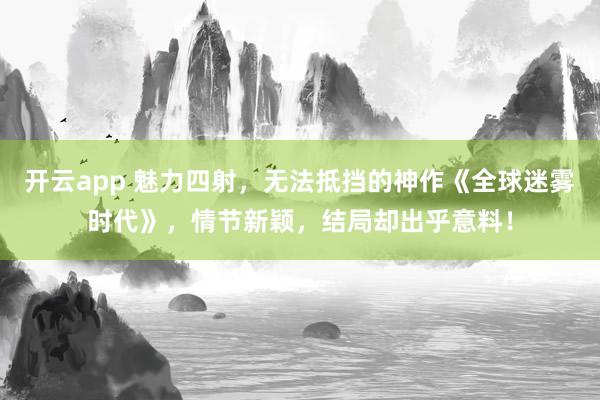 开云app 魅力四射，无法抵挡的神作《全球迷雾时代》，情节新颖，结局却出乎意料！
