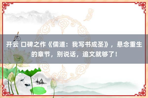 开云 口碑之作《儒道：我写书成圣》，悬念重生的章节，别说话，追文就够了！