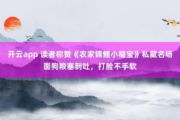 开云app 读者称赞《农家锦鲤小福宝》私藏名场面狗粮塞到吐,打脸不手软