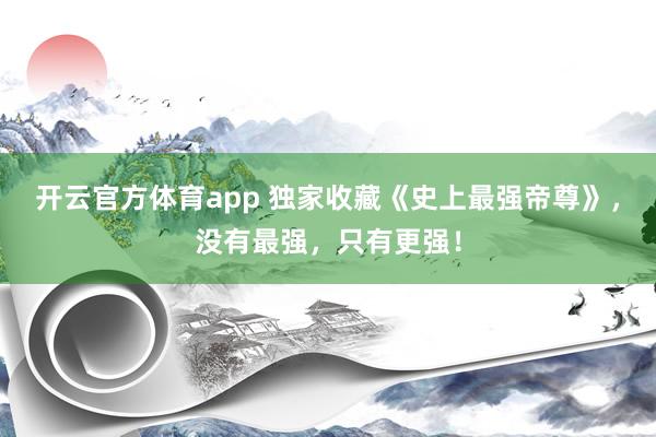 开云官方体育app 独家收藏《史上最强帝尊》,没有最强,只有更强!