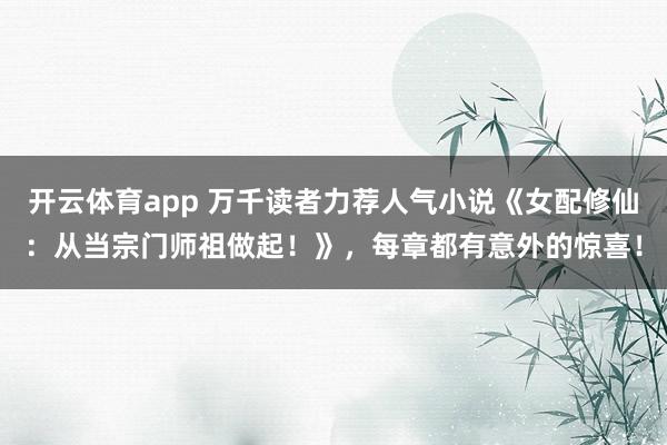 开云体育app 万千读者力荐人气小说《女配修仙:从当宗门师祖做起!》,每章都有意外的惊喜!