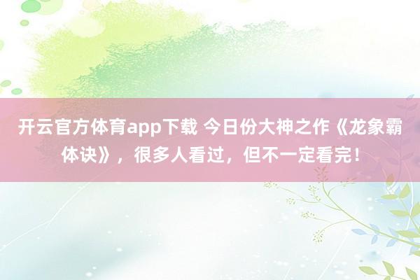 开云官方体育app下载 今日份大神之作《龙象霸体诀》，很多人看过，但不一定看完！