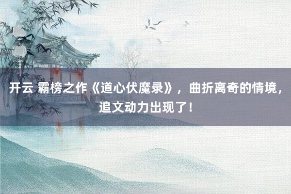 开云 霸榜之作《道心伏魔录》,曲折离奇的情境,追文动力出现了!