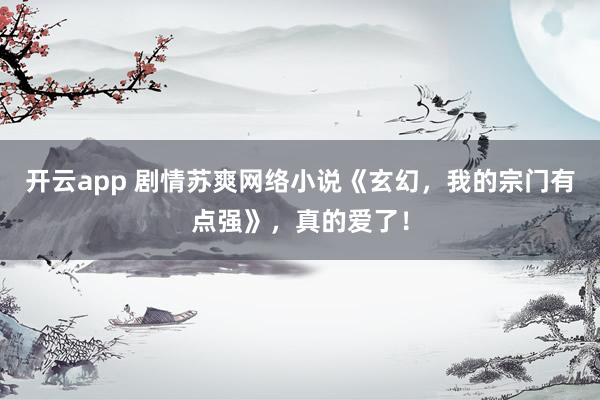 开云app 剧情苏爽网络小说《玄幻,我的宗门有点强》,真的爱了!